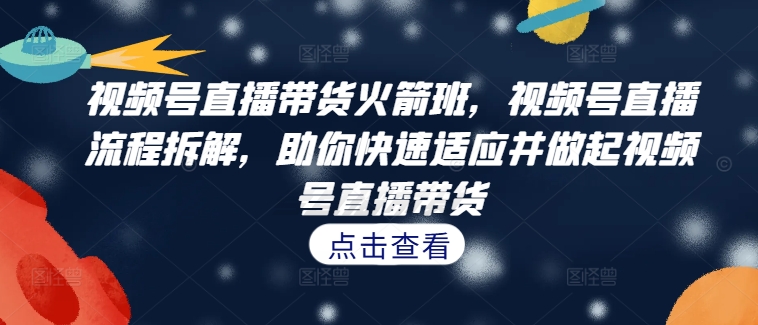 视频号直播带货火箭班,视频号直播流程拆解,助你快速适应并做起视频号直播带货