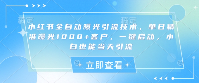小红书全自动曝光引流技术，单日精准曝光1000+客户，一键启动，小白也能当天引流【揭秘】-资源宝库