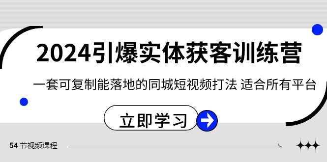 2024引爆实体获客训练营，一套可复制能落地的同城短视频打法，适合所有平台-资源宝库