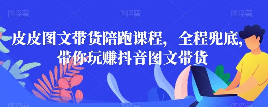 皮皮图文带货陪跑课程，全程兜底，带你玩赚抖音图文带货-资源宝库