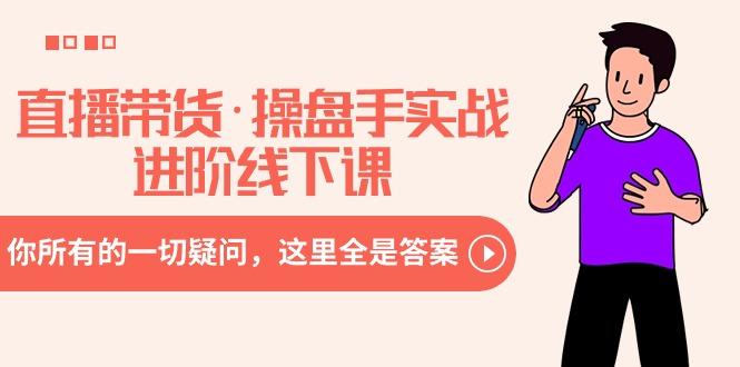 直播带货·操盘手实战进阶线下课：你所有的一切疑问，这里全是答案-资源宝库