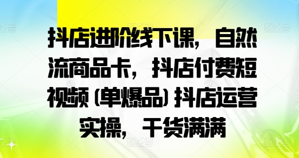 抖店进阶线下课，自然流商品卡，抖店付费短视频(单爆品)抖店运营实操，干货满满-资源宝库