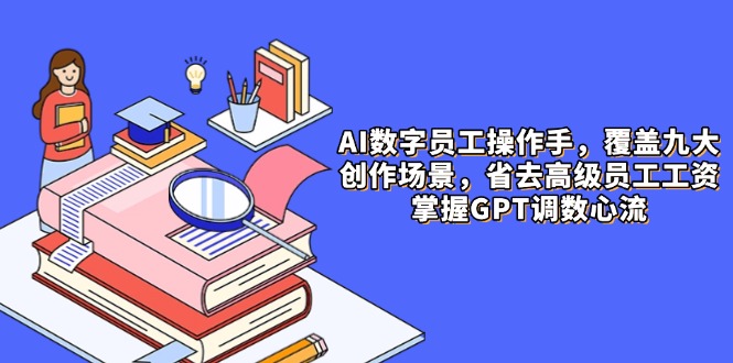 AI数字员工操作手，9大场景内容创作，省去高级员工工资，掌握GPT调数心流-资源宝库
