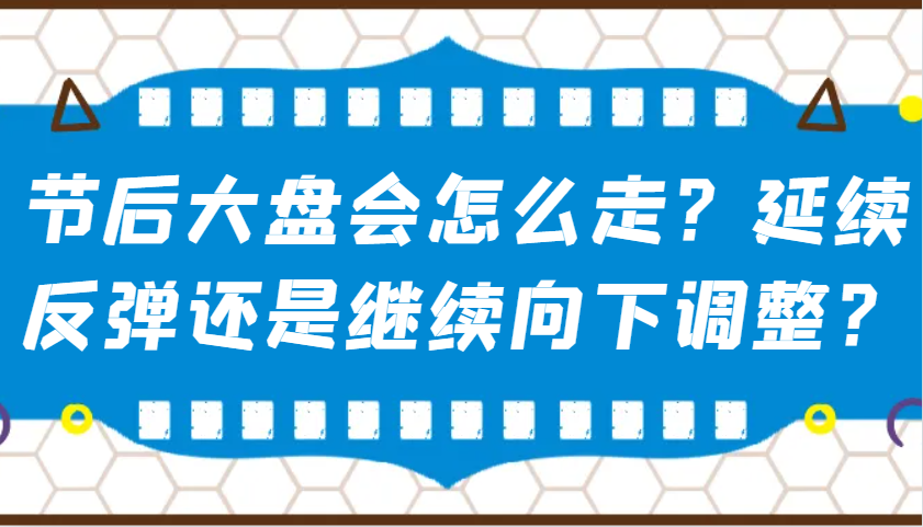 某公众号付费文章：节后大盘会怎么走？延续反弹还是继续向下调整？-资源宝库