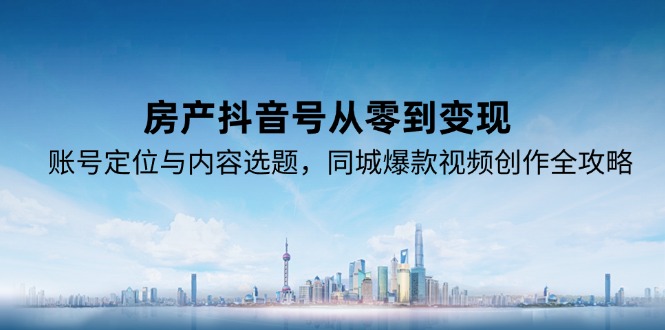 房产抖音号从零到变现，账号定位与内容选题，同城爆款视频创作全攻略-资源宝库
