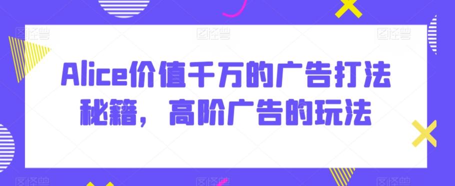 Alice价值千万的广告打法秘籍，高阶广告的玩法-资源宝库