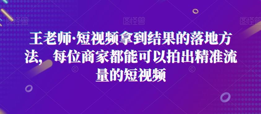 王老师·短视频拿到结果的落地方法，每位商家都能可以拍出精准流量的短视频-资源宝库