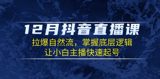 12月抖音直播课：拉爆自然流，掌握底层逻辑，让小白主播快速起号-资源宝库