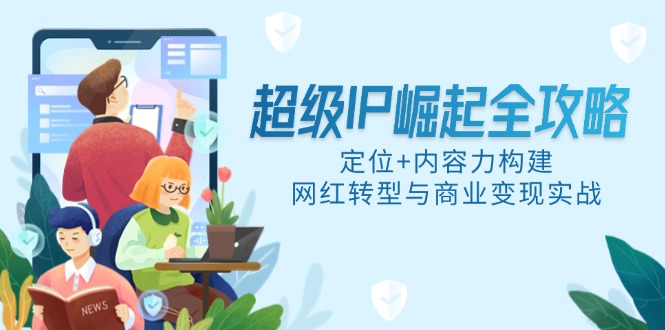 超级IP崛起全攻略，定位+内容力构建，网红转型与商业变现实战-资源宝库