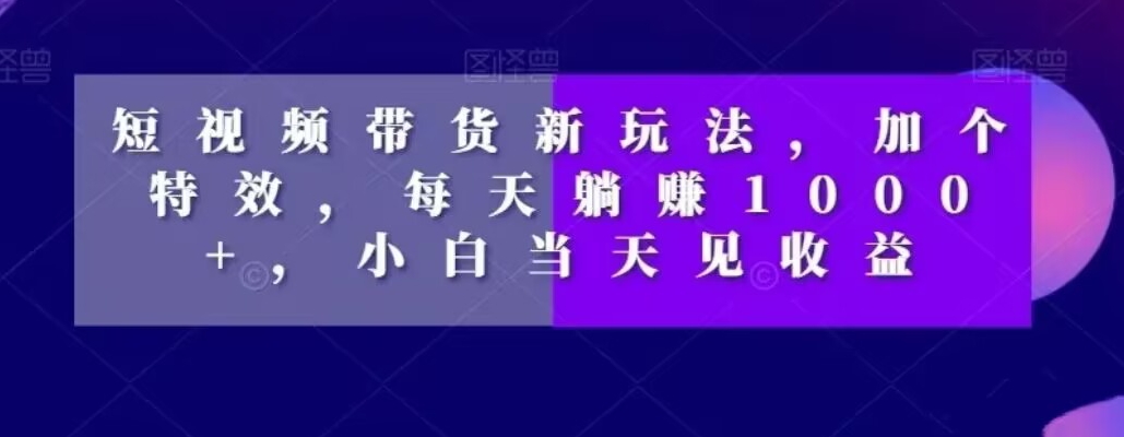 短视频带货新玩法，加个特效，每天躺赚1000+，小白当天见收益【揭秘】-资源宝库