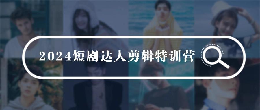 (9688期)2024短剧达人剪辑特训营，适合宝爸宝妈的0基础剪辑训练营(51节课)-资源宝库