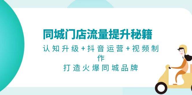 同城门店流量提升秘籍：认知升级+抖音运营+视频制作，打造火爆同城品牌-资源宝库