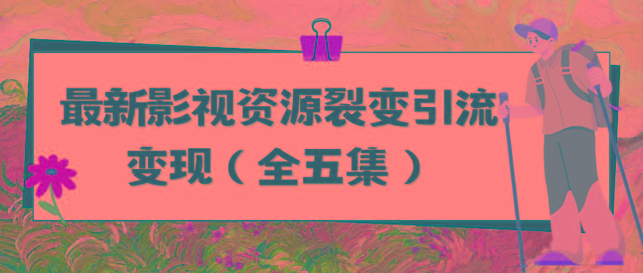 (9252期)利用最新的影视资源裂变引流变现自动引流自动成交(全五集)-资源宝库
