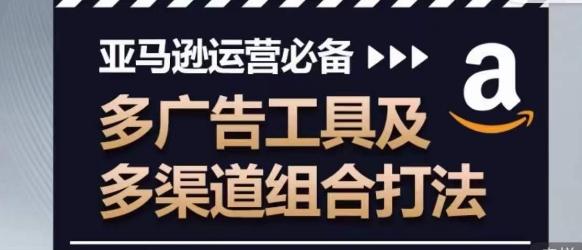 亚马逊运营必备，多广告工具及多渠道组合打法-资源宝库