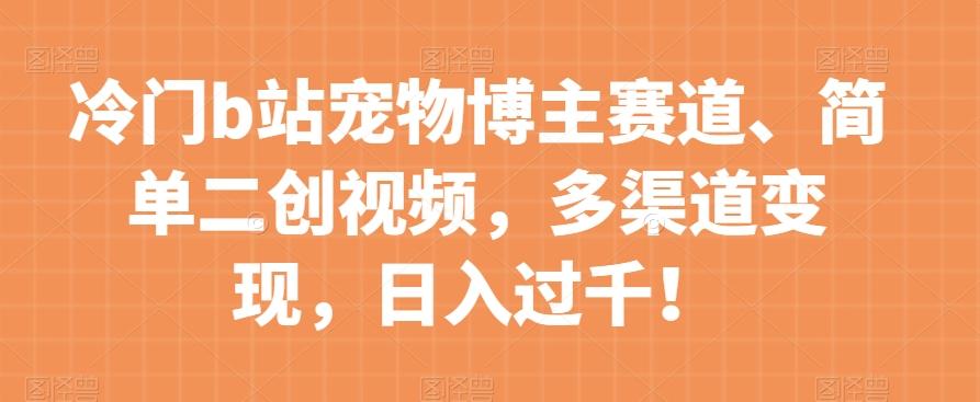 冷门b站宠物博主赛道，简单二创视频，多渠道变现，日入过千！【揭秘】-资源宝库