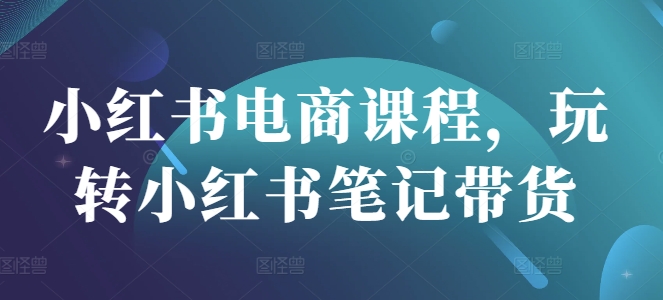 小红书电商课程，玩转小红书笔记带货-资源宝库