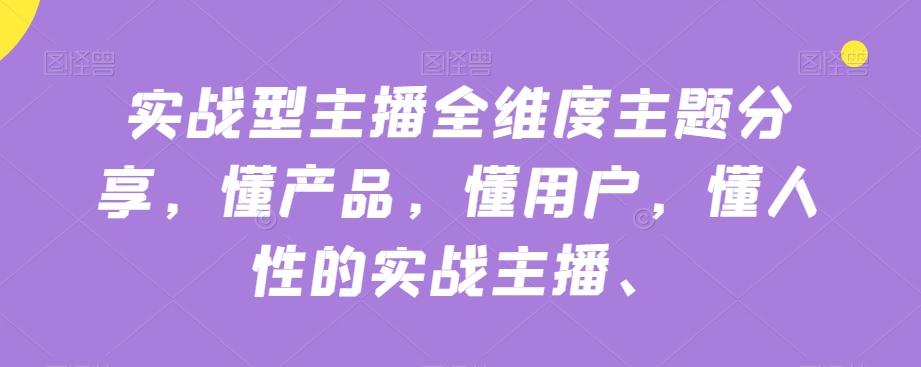 实战型主播全维度主题分享，懂产品，懂用户，懂人性的实战主播-资源宝库