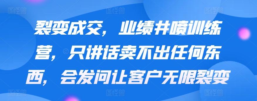 裂变成交，业绩井喷训练营，只讲话卖不出任何东西，会发问让客户无限裂变-资源宝库