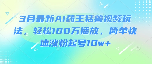 3月最新AI药王猛兽视频玩法，轻松100W播放，简单快速涨粉起号10w+-资源宝库