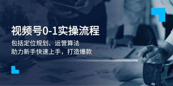 视频号0-1实战流程，包括定位规划、运营算法，助力新手快速上手，打造爆款-资源宝库