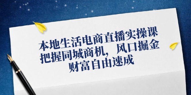 本地生活电商直播实操课，把握同城商机，风口掘金，财富自由速成-资源宝库