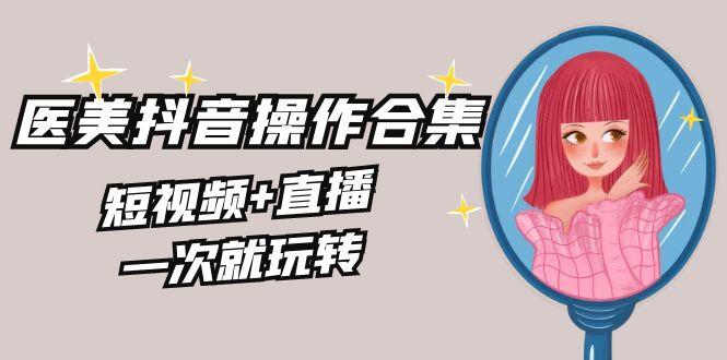美业全干货·生美·医美抖音操作合集，短视频+直播，一次就玩转-资源宝库
