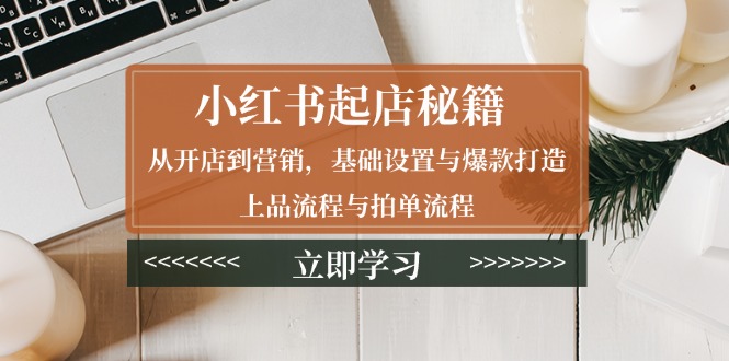 小红书起店秘籍：从开店到营销，基础设置与爆款打造、上品流程与拍单流程-资源宝库