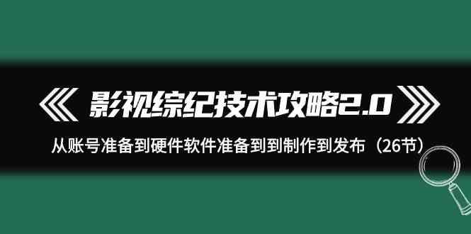 影视综纪技术攻略2.0：从账号准备到硬件软件准备到到制作到发布(26节课)-资源宝库