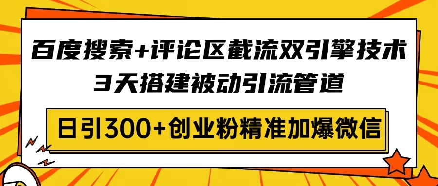 百度搜索+评论区截流双引擎技术，3天搭建被动引流管道，日引300+创业粉...-资源宝库