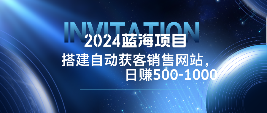 2024蓝海项目，搭建销售网站，自动获客，日赚500-1000-资源宝库