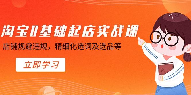 淘宝0基础起店实操课，店铺规避违规，精细化选词及选品等-资源宝库