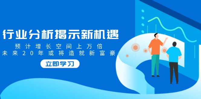 行业分析揭示新机遇，预计增长空间上万倍，未来20年或将造就新富豪-资源宝库
