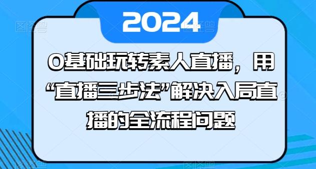 0基础玩转素人直播，用“直播三步法”解决入局直播的全流程问题-资源宝库