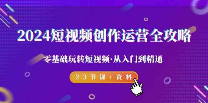 2024短视频创作运营全攻略，零基础玩转短视频·从入门到精通-23节课+资料-资源宝库