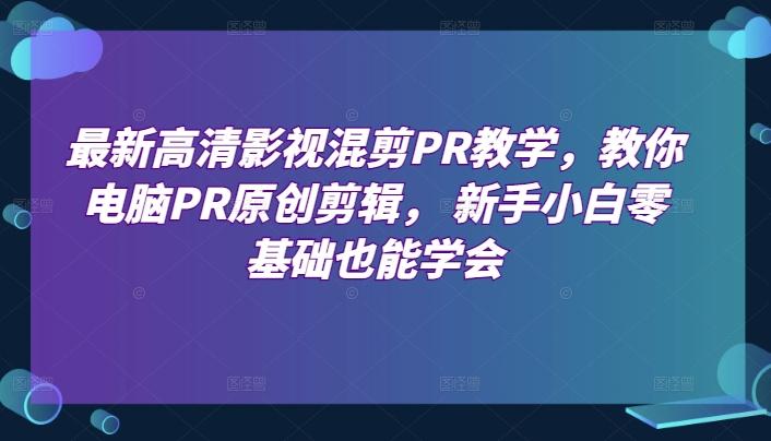最新高清影视混剪PR教学，教你电脑PR原创剪辑， 新手小白零基础也能学会-资源宝库