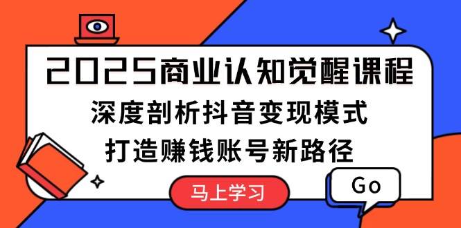 2025商业认知觉醒课程:深度剖析抖音变现模式,打造赚钱账号新路径-资源宝库