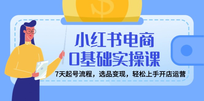 小红书电商0基础实操课，7天起号流程，选品变现，轻松上手开店运营-资源宝库