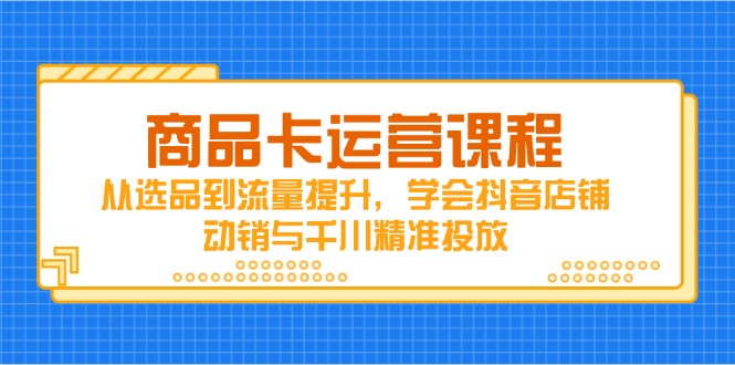 商品卡运营课程,从选品到流量提升,学会抖音店铺动销与千川精准投放-资源宝库