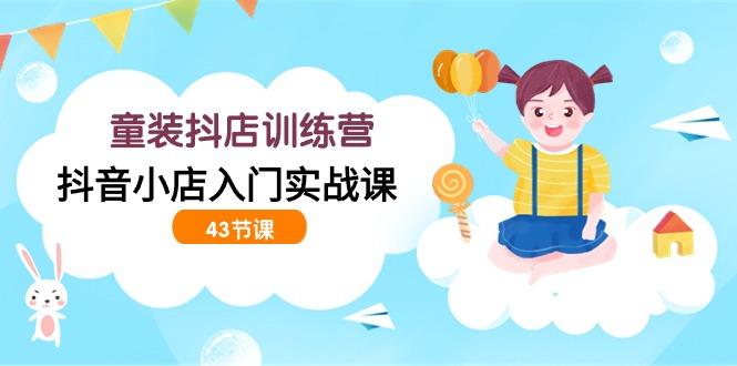 (9610期)童装抖店训练营，抖音小店入门实战课(43节课)-资源宝库