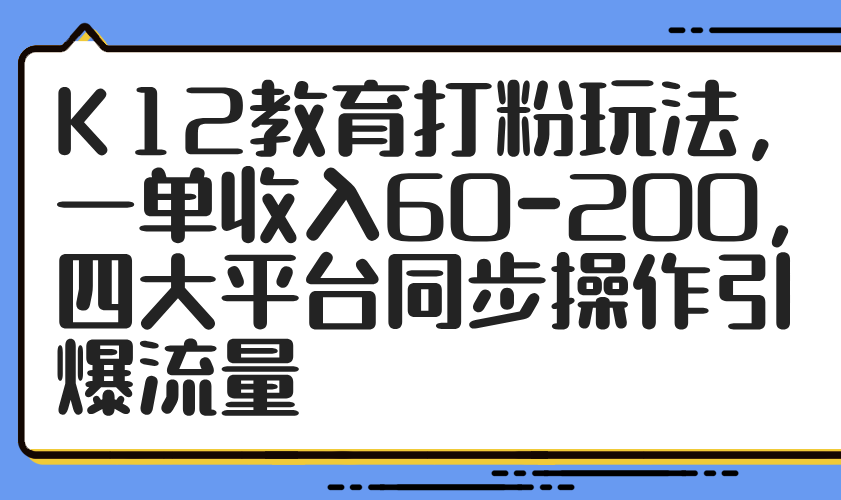 K12教育打粉玩法，一单收入60-200，四大平台同步操作引爆流量-资源宝库