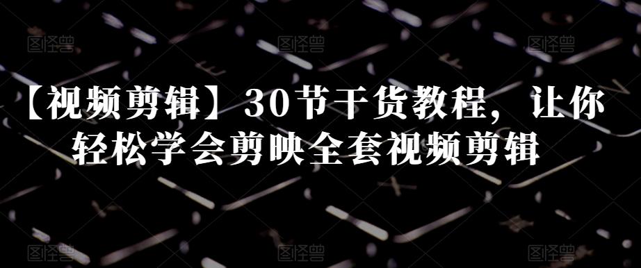 【视频剪辑】30节干货教程，让你轻松学会剪映全套视频剪辑-资源宝库