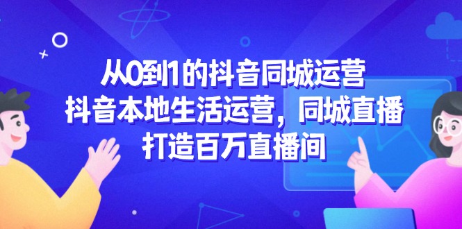 从0到1的抖音同城运营，抖音本地生活运营，同城直播，打造百万直播间-资源宝库