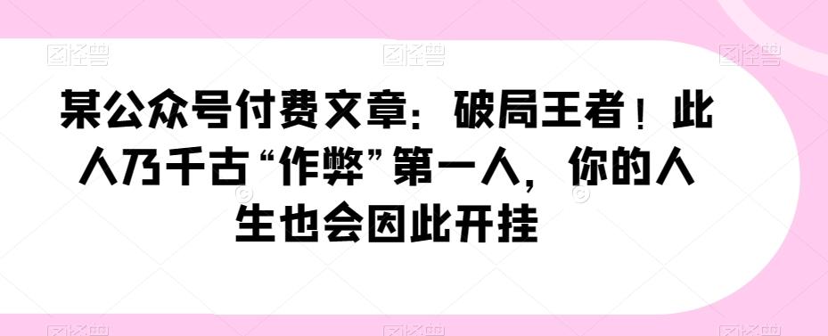 某公众号付费文章：破局王者！此人乃千古“作弊”第一人，你的人生也会因此开挂-资源宝库