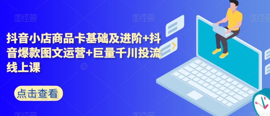 抖音小店商品卡基础及进阶+抖音爆款图文运营+巨量千川投流线上课-资源宝库