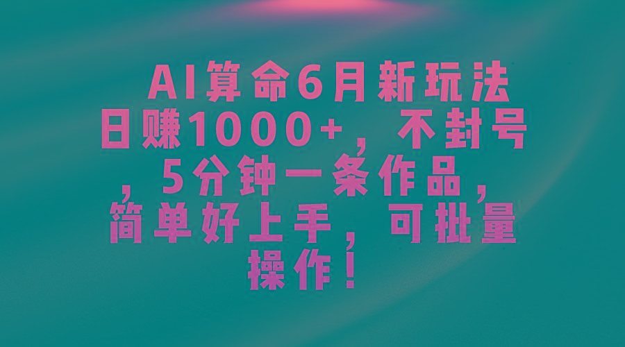 AI算命6月新玩法，日赚1000+，不封号，5分钟一条作品，简单好上手，可...-资源宝库