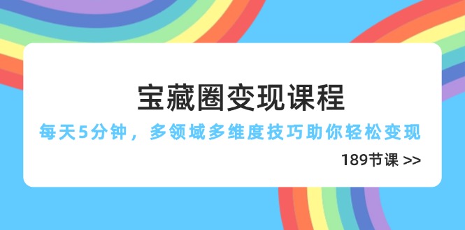 宝藏圈变现课程，每天5分钟，多领域多维度技巧助你轻松变现(189节-资源宝库
