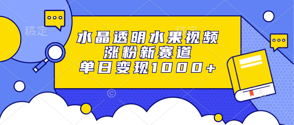 水晶透明水果视频，涨粉新赛道，单日变现1000+-资源宝库
