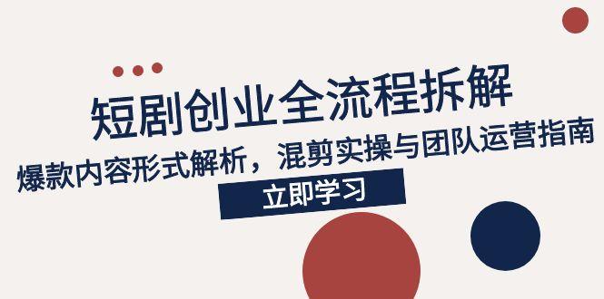 2025短剧创业全流程拆解，爆款内容形式解析，混剪实操与团队运营指南-资源宝库