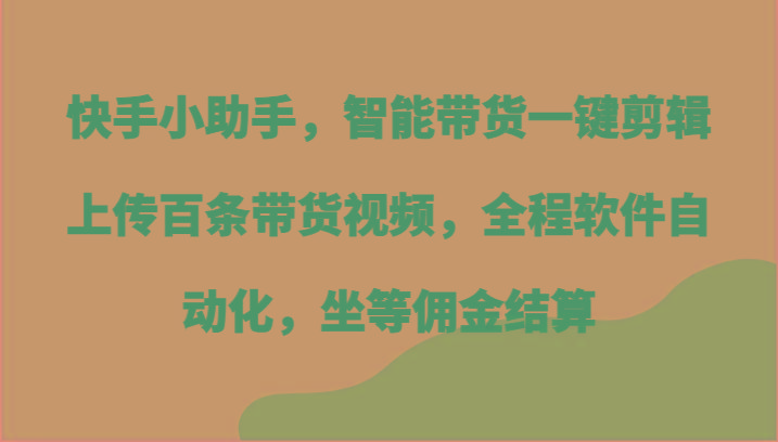 快手小助手，智能带货一键剪辑上传百条带货视频，全程软件自动化，坐等佣金结算-资源宝库