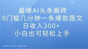 最爆AI头条搬砖，0门槛几分钟一条爆款图文，日收入300+，小白也可轻松上手【揭秘】-资源宝库